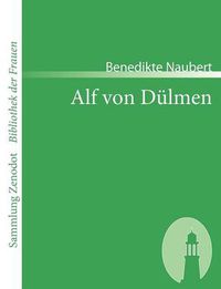 Cover image for Alf von Dulmen: Oder Geschichte Kaiser Philipps und seiner Toechter Aus den ersten Zeiten der heimlichen Gerichte