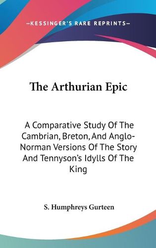 Cover image for The Arthurian Epic: A Comparative Study of the Cambrian, Breton, and Anglo-Norman Versions of the Story and Tennyson's Idylls of the King