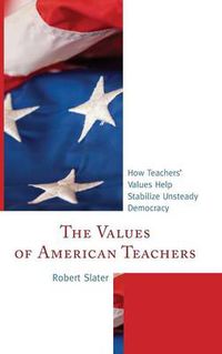 Cover image for The Values of American Teachers: How Teachers' Values Help Stabilize Unsteady Democracy