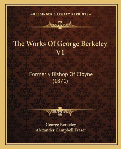 Cover image for The Works of George Berkeley V1: Formerly Bishop of Cloyne (1871)