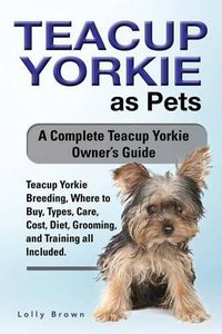 Cover image for Teacup Yorkie as Pets: Teacup Yorkie Breeding, Where to Buy, Types, Care, Cost, Diet, Grooming, and Training all Included. A Complete Teacup Yorkie Owner's Guide