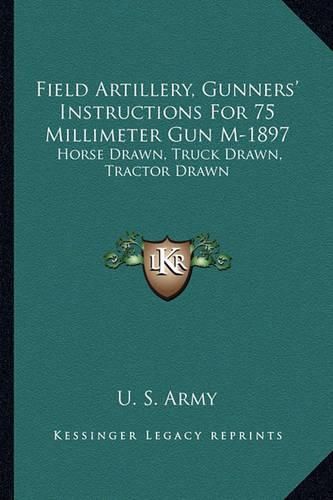 Field Artillery, Gunners' Instructions for 75 Millimeter Gun M-1897: Horse Drawn, Truck Drawn, Tractor Drawn