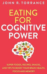 Cover image for Eating for Cognitive Power: Super Foods, Recipes, Snacks, and Tips to Boost Your Brain Health, Focus and Memory