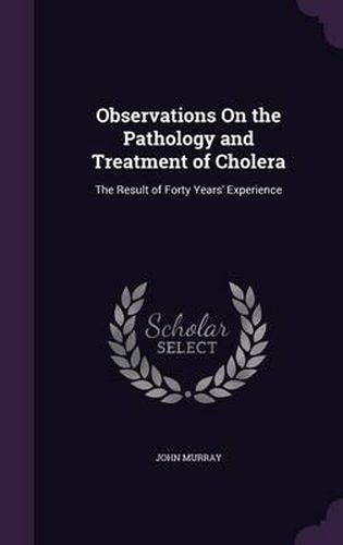 Observations on the Pathology and Treatment of Cholera: The Result of Forty Years' Experience