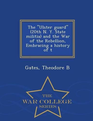 Cover image for The Ulster guard (20th N. Y. State militia) and the War of the Rebellion, Embracing a history of t - War College Series