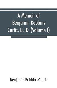 Cover image for A memoir of Benjamin Robbins Curtis, LL.D., with some of his professional and miscellaneous writings (Volume I)