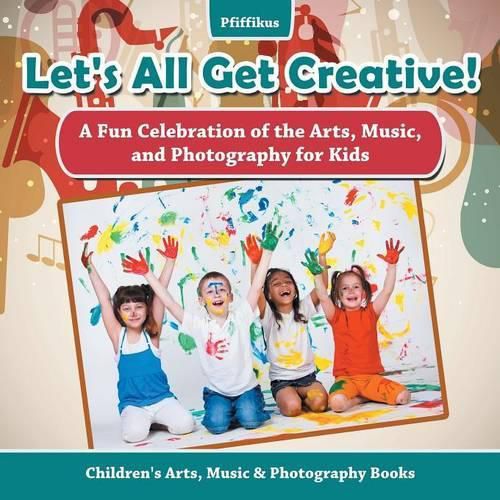 Cover image for Let's All Get Creative! a Fun Celebration of the Arts, Music, and Photography for Kids - Children's Arts, Music & Photography Books