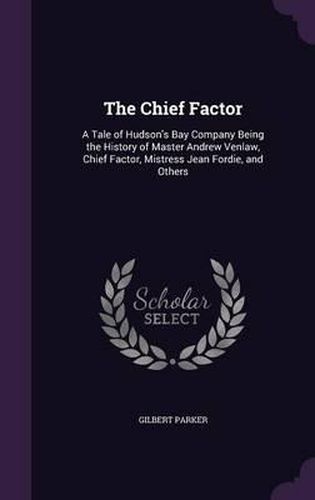 The Chief Factor: A Tale of Hudson's Bay Company Being the History of Master Andrew Venlaw, Chief Factor, Mistress Jean Fordie, and Others