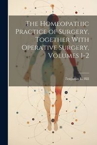 Cover image for The Homeopathic Practice of Surgery, Together With Operative Surgery, Volumes 1-2