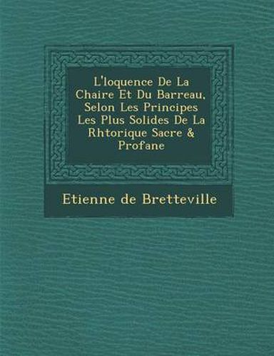 L' Loquence de La Chaire Et Du Barreau, Selon Les Principes Les Plus Solides de La Rh Torique Sacr E & Profane