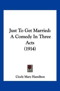 Cover image for Just to Get Married: A Comedy in Three Acts (1914)