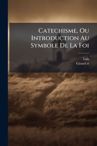 Cover image for Catechisme, Ou Introduction Au Symbole de La Foi: O Il Est Trait Des Moyens Par Lesquels Les Creatures Peuvent S'Elever Dieu Qui Les a Crees...
