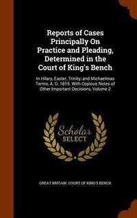 Cover image for Reports of Cases Principally on Practice and Pleading, Determined in the Court of King's Bench: In Hilary, Easter, Trinity, and Michaelmas Terms, A. D. 1819. with Copious Notes of Other Important Decisions, Volume 2