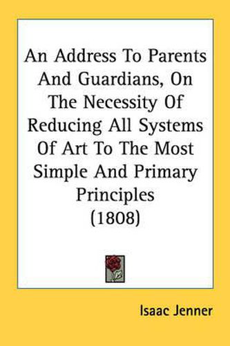 Cover image for An Address to Parents and Guardians, on the Necessity of Reducing All Systems of Art to the Most Simple and Primary Principles (1808)