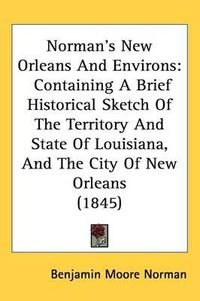 Cover image for Norman's New Orleans And Environs: Containing A Brief Historical Sketch Of The Territory And State Of Louisiana, And The City Of New Orleans (1845)