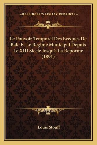 Le Pouvoir Temporel Des Eveques de Bale Et Le Regime Municipal Depuis Le XIII Siecle Josqu'a La Reporme (1891)