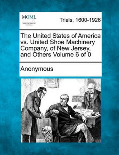 Cover image for The United States of America vs. United Shoe Machinery Company, of New Jersey, and Others