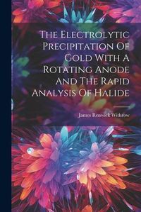 Cover image for The Electrolytic Precipitation Of Gold With A Rotating Anode And The Rapid Analysis Of Halide