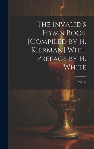 Cover image for The Invalid's Hymn Book [Compiled by H. Kierman] With Preface by H. White