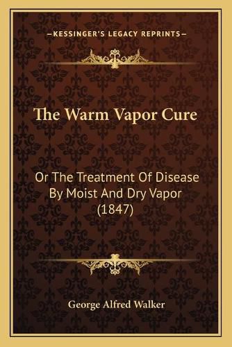 Cover image for The Warm Vapor Cure: Or the Treatment of Disease by Moist and Dry Vapor (1847)