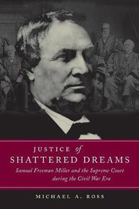 Cover image for Justice of Shattered Dreams: Samuel Freeman Miller and the Supreme Court during the Civil War Era