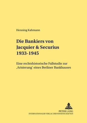 Die Bankiers Von Jacquier & Securius 1933-1945: Eine Rechtshistorische Fallstudie Zur  Arisierung  Eines Berliner Bankhauses