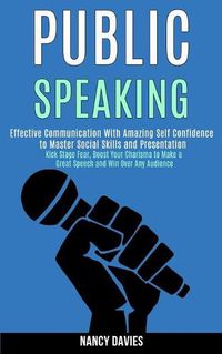 Cover image for Public Speaking: Effective Communication With Amazing Self Confidence to Master Social Skills and Presentation (Kick Stage Fear, Boost Your Charisma to Make a Great Speech and Win Over Any Audience)