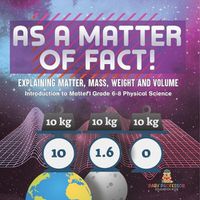 Cover image for As a Matter of Fact! Explaining Matter, Mass, Weight and Volume Introduction to Matter Grade 6-8 Physical Science