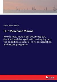 Cover image for Our Merchant Marine: How it rose, increased, became great, declined and decayed, with an inquiry into the conditions essential to its resuscitation and future prosperity