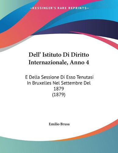 Cover image for Dell' Istituto Di Diritto Internazionale, Anno 4: E Della Sessione Di ESSO Tenutasi in Bruxelles Nel Settembre del 1879 (1879)