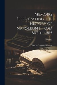 Cover image for Memoirs Illustrating the History of Napoleon I From 1802 to 1815; Volume 2