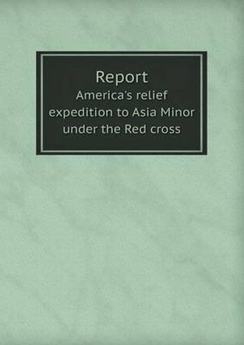 Cover image for Report America's Relief Expedition to Asia Minor Under the Red Cross
