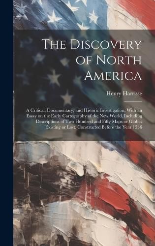 The Discovery of North America; a Critical, Documentary, and Historic Investigation, With an Essay on the Early Cartography of the New World, Including Descriptions of two Hundred and Fifty Maps or Globes Existing or Lost, Constructed Before the Year 1536