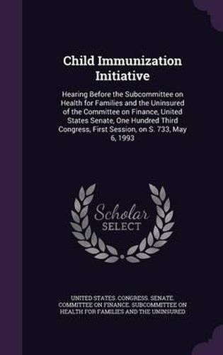 Cover image for Child Immunization Initiative: Hearing Before the Subcommittee on Health for Families and the Uninsured of the Committee on Finance, United States Senate, One Hundred Third Congress, First Session, on S. 733, May 6, 1993