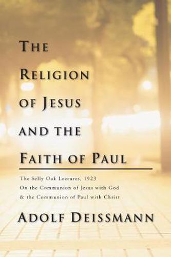 The Religion of Jesus and the Faith of Paul: The Selly Oak Lectures, 1923 on the Communion of Jesus with God and the Communion of Paul with Christ