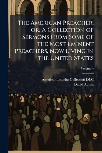 Cover image for The American Preacher, Or, a Collection of Sermons from Some of the Most Eminent Preachers, Now Living in the United States: Of Different Denominations in the Christian Church