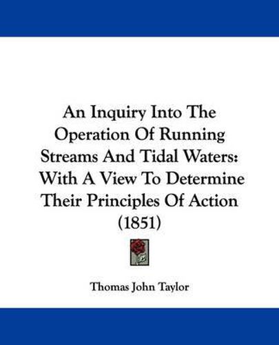 Cover image for An Inquiry Into The Operation Of Running Streams And Tidal Waters: With A View To Determine Their Principles Of Action (1851)