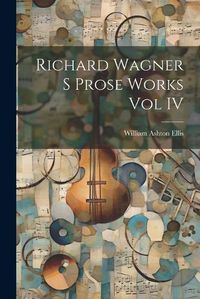 Cover image for Richard Wagner S Prose Works Vol IV