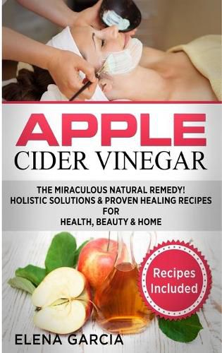 Cover image for Apple Cider Vinegar: The Miraculous Natural Remedy!: Holistic Solutions & Proven Healing Recipes for Health, Beauty and Home