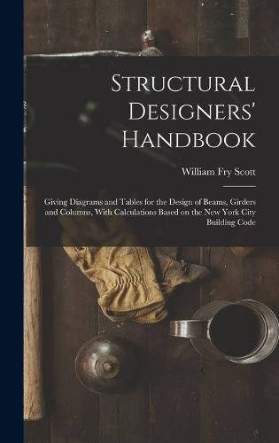 Cover image for Structural Designers' Handbook; Giving Diagrams and Tables for the Design of Beams, Girders and Columns, With Calculations Based on the New York City Building Code