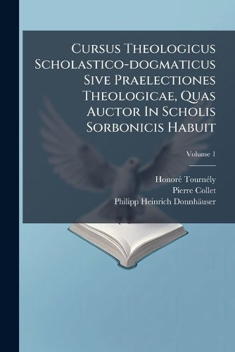 Cover image for Cursus Theologicus Scholastico-Dogmaticus Sive Praelectiones Theologicae, Quas Auctor in Scholis Sorbonicis Habuit: de Deo & Divinis Attributis, de Mysterio Sanctissimae Trinitatis, de Incarnatione Verbi Divini, Volume 1