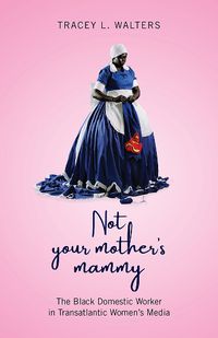 Cover image for Not Your Mother's Mammy: The Black Domestic Worker in Transatlantic Women's Media