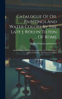 Cover image for Catalogue Of Oil Paintings And Water Colors By The Late J. Rollin Tilton ... Of Rome