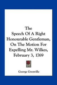 Cover image for The Speech of a Right Honourable Gentleman, on the Motion for Expelling Mr. Wilkes, February 3, 1769