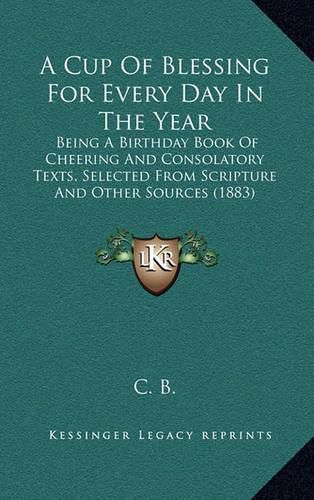 Cover image for A Cup of Blessing for Every Day in the Year: Being a Birthday Book of Cheering and Consolatory Texts, Selected from Scripture and Other Sources (1883)