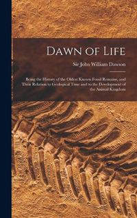 Cover image for Dawn of Life: Being the History of the Oldest Known Fossil Remains, and Their Relation to Geological Time and to the Development of the Animal Kingdom