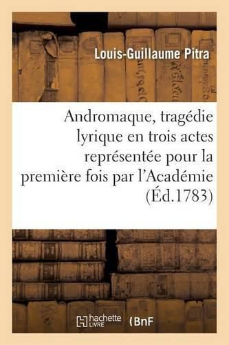 Andromaque, Tragedie Lyrique En Trois Actes Representee Pour La Premiere Fois Par l'Academie