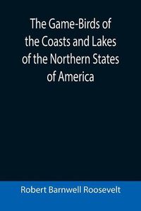 Cover image for The Game-Birds of the Coasts and Lakes of the Northern States of America; A full account of the sporting along our sea-shores and inland waters, with a comparison of the merits of breech-loaders and muzzle-loaders