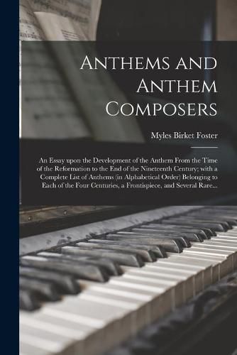 Cover image for Anthems and Anthem Composers: an Essay Upon the Development of the Anthem From the Time of the Reformation to the End of the Nineteenth Century; With a Complete List of Anthems (in Alphabetical Order) Belonging to Each of the Four Centuries, A...