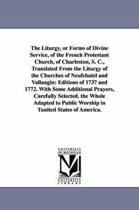 Cover image for The Liturgy, or Forms of Divine Service, of the French Protestant Church, of Charleston, S. C., Translated From the Liturgy of the Churches of Neufchatel and Vallangin